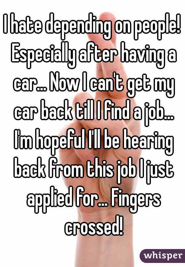 I hate depending on people! Especially after having a car... Now I can't get my car back till I find a job... I'm hopeful I'll be hearing back from this job I just applied for... Fingers crossed!
