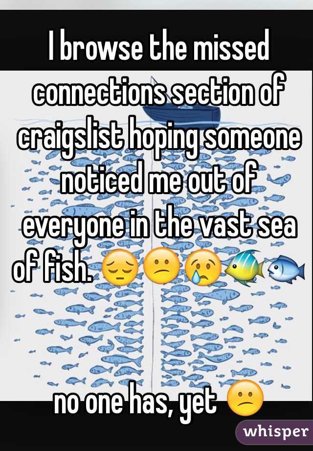   I browse the missed connections section of craigslist hoping someone noticed me out of everyone in the vast sea of fish.  


no one has, yet 