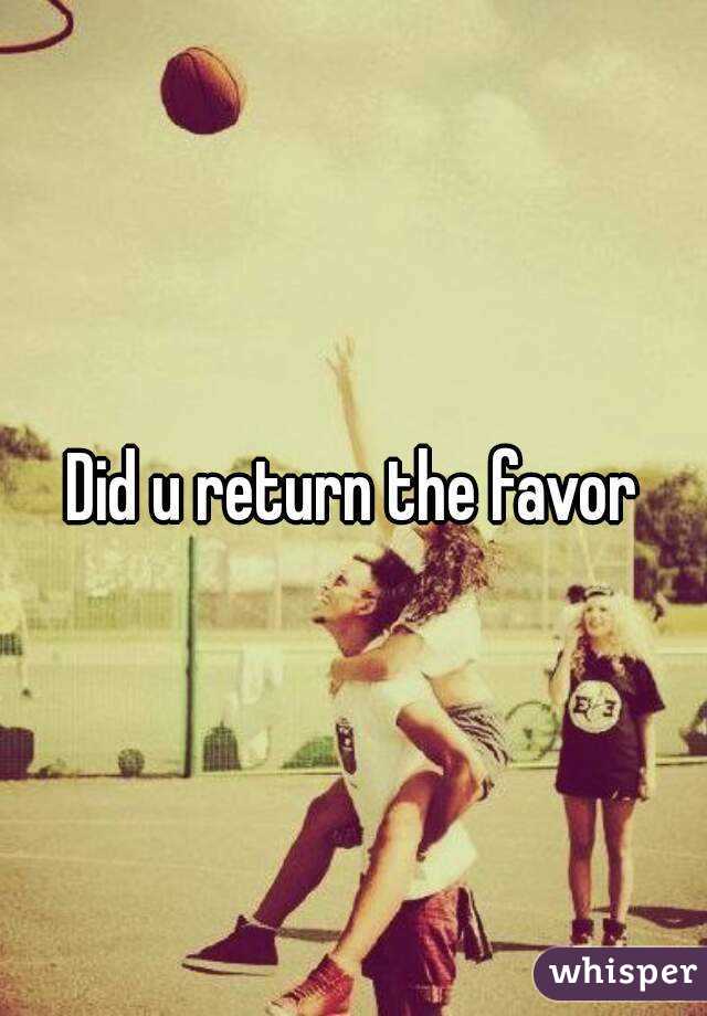 Did u return the favor
