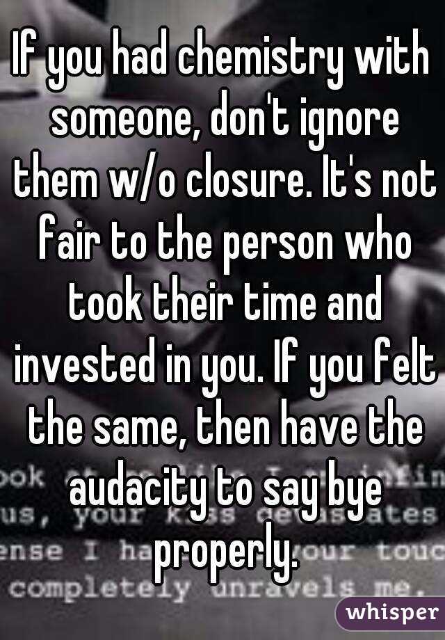 If you had chemistry with someone, don't ignore them w/o closure. It's not fair to the person who took their time and invested in you. If you felt the same, then have the audacity to say bye properly.