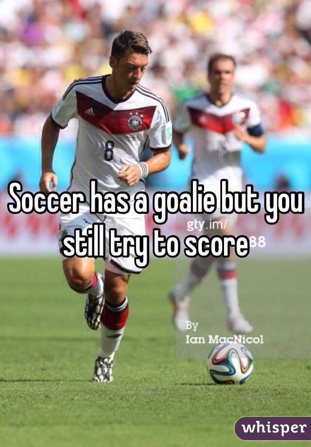 Soccer has a goalie but you still try to score 