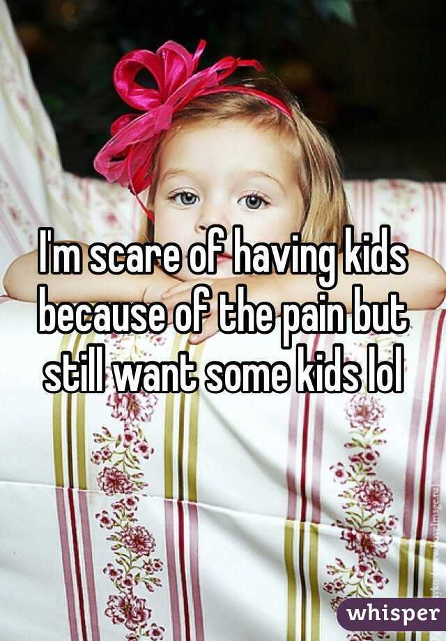 I'm scare of having kids because of the pain but still want some kids lol