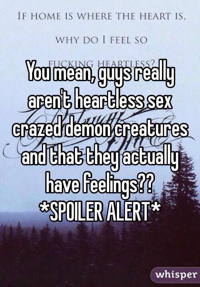 You mean, guys really aren't heartless sex crazed demon creatures and that they actually have feelings?? 
*SPOILER ALERT*
