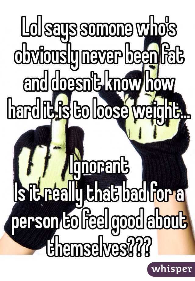 Lol says somone who's obviously never been fat and doesn't know how hard it is to loose weight... 

Ignorant 
Is it really that bad for a person to feel good about themselves???