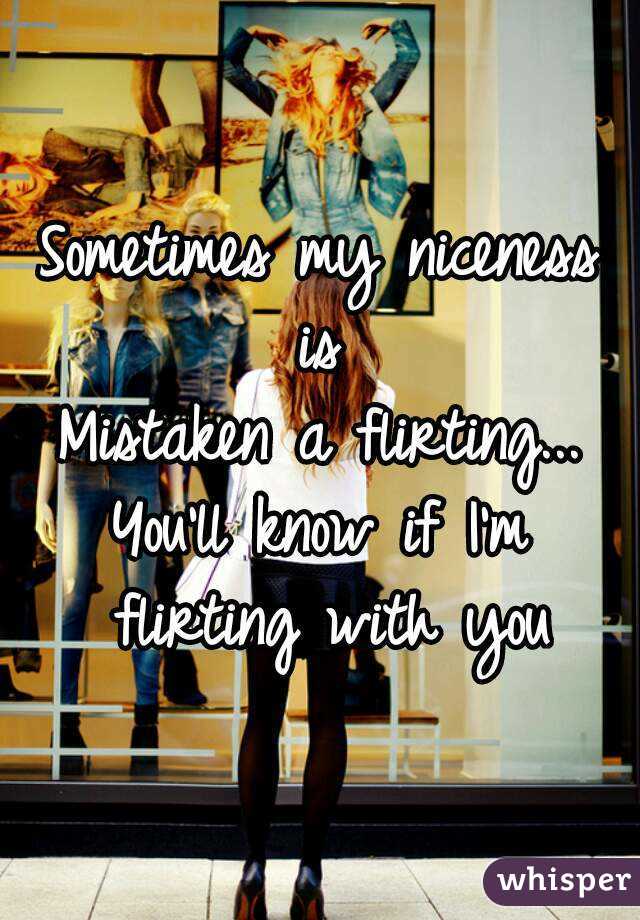Sometimes my niceness is 
Mistaken a flirting...
You'll know if I'm flirting with you