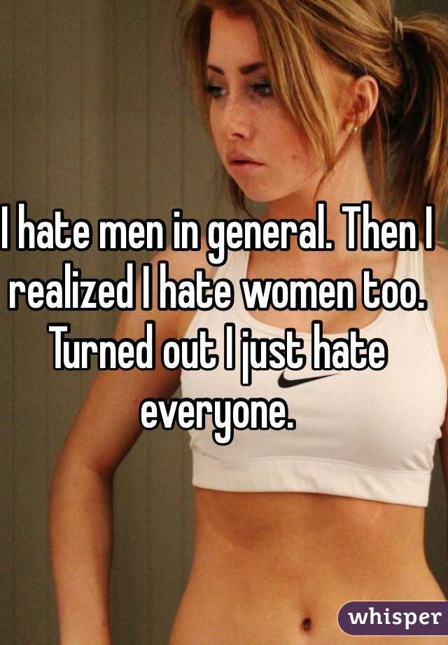 I hate men in general. Then I realized I hate women too. Turned out I just hate everyone.