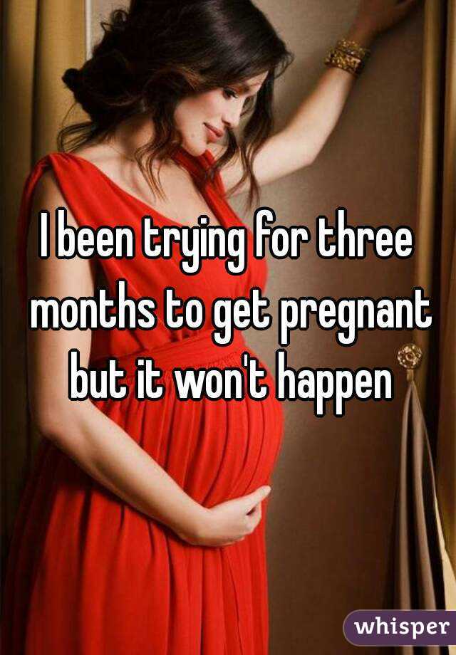 I been trying for three months to get pregnant but it won't happen
