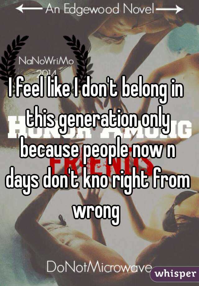 I feel like I don't belong in this generation only because people now n days don't kno right from wrong 