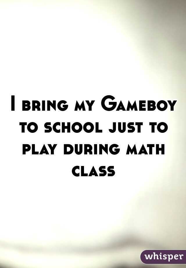 I bring my Gameboy to school just to play during math class