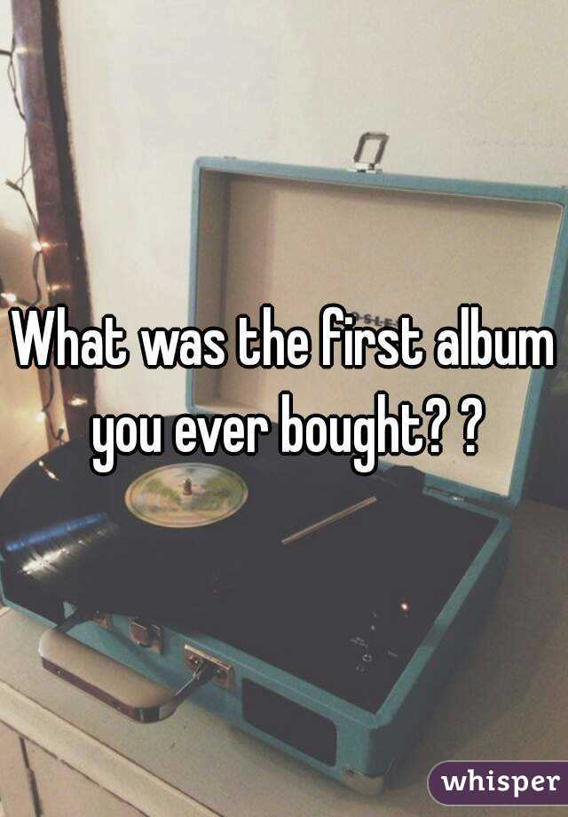 What was the first album you ever bought? ?
