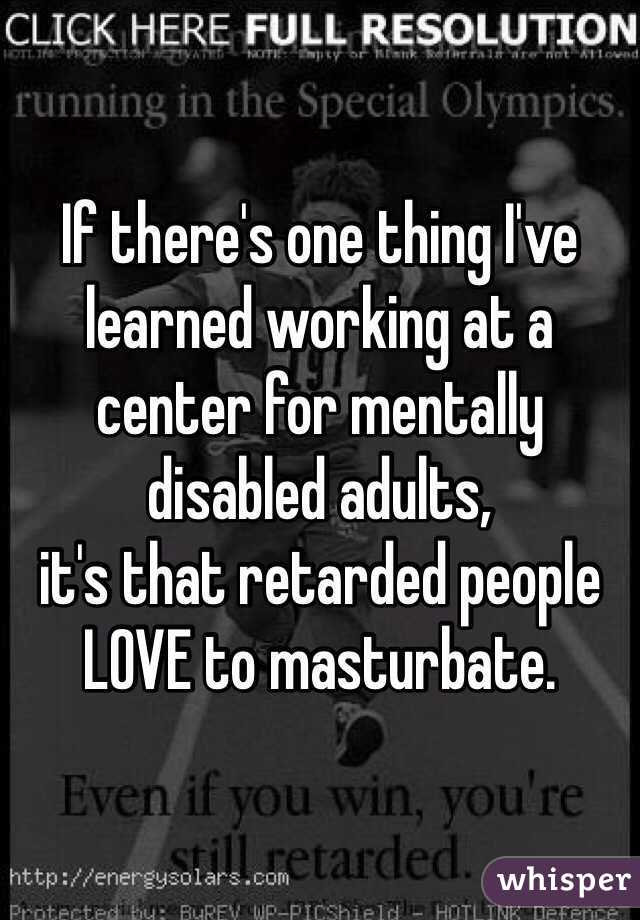 If there's one thing I've learned working at a center for mentally disabled adults,
it's that retarded people LOVE to masturbate.