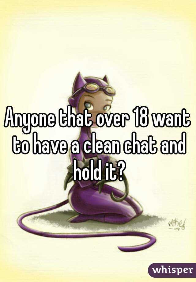 Anyone that over 18 want to have a clean chat and hold it?