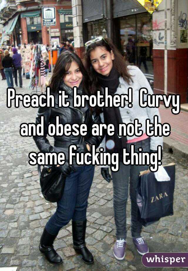 Preach it brother!  Curvy and obese are not the same fucking thing!