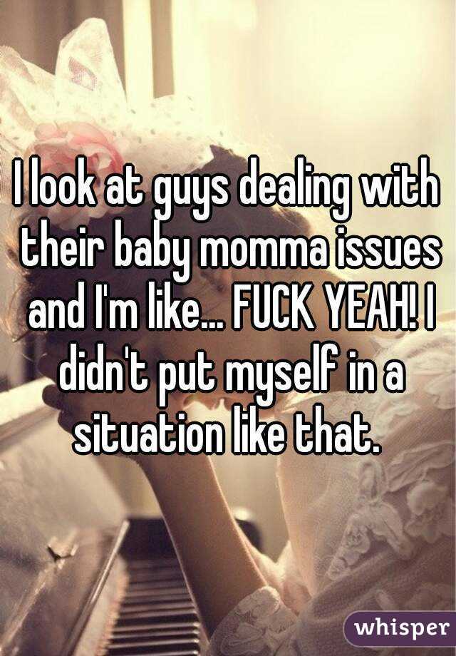 I look at guys dealing with their baby momma issues and I'm like... FUCK YEAH! I didn't put myself in a situation like that. 
