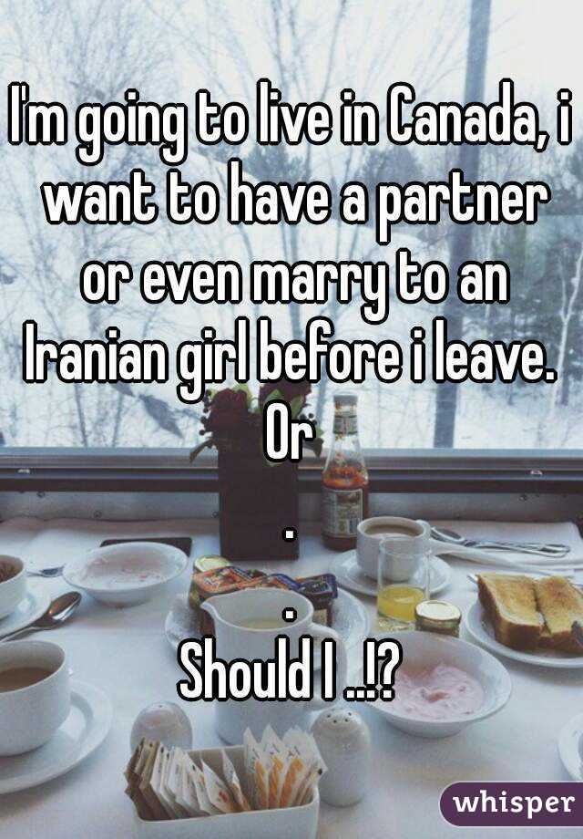 I'm going to live in Canada, i want to have a partner or even marry to an Iranian girl before i leave. 
Or
.
.
Should I ..!?