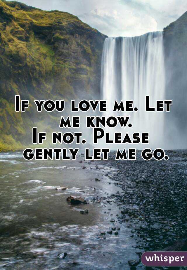 If you love me. Let me know.
If not. Please  gently let me go.
