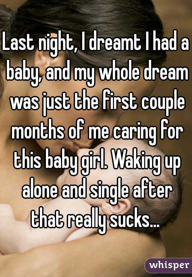 Last night, I dreamt I had a baby, and my whole dream was just the first couple months of me caring for this baby girl. Waking up alone and single after that really sucks... 