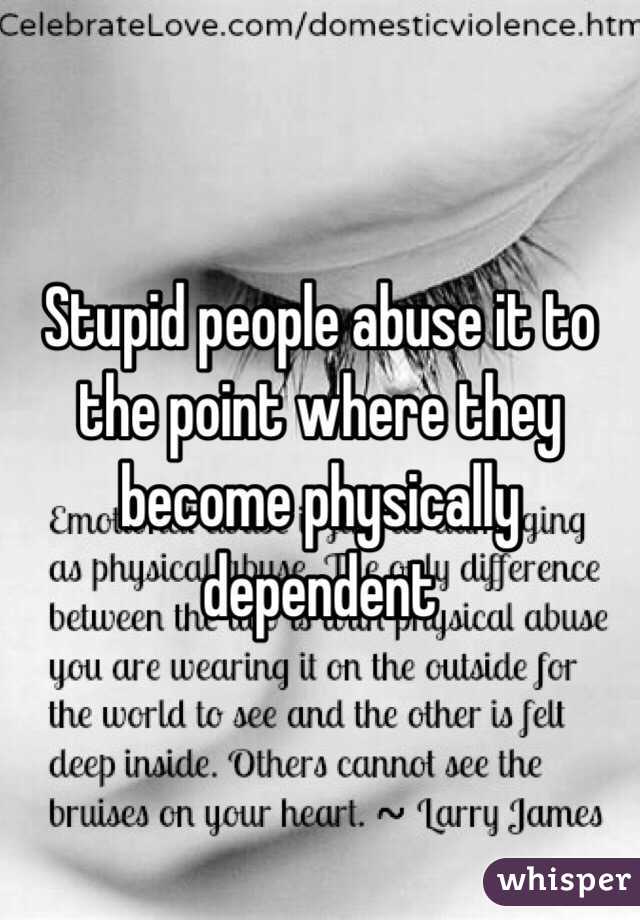 Stupid people abuse it to the point where they become physically dependent 
