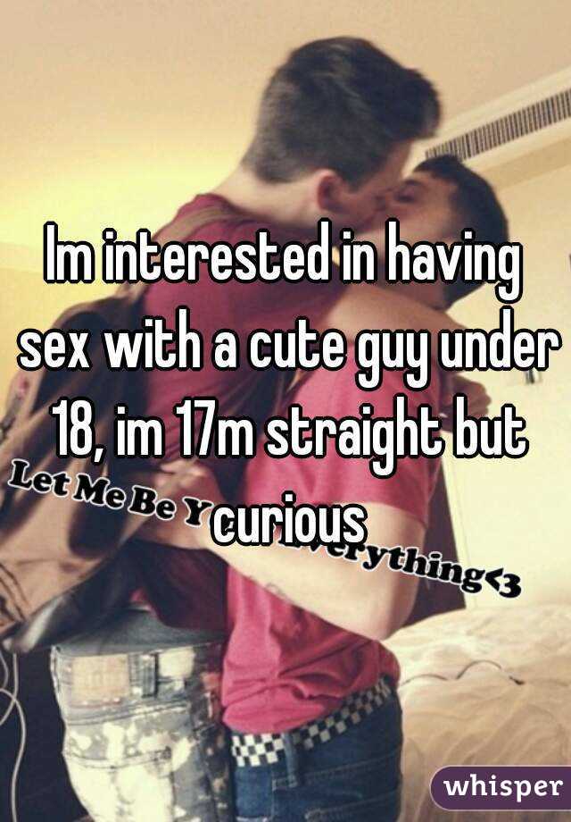 Im interested in having sex with a cute guy under 18, im 17m straight but curious