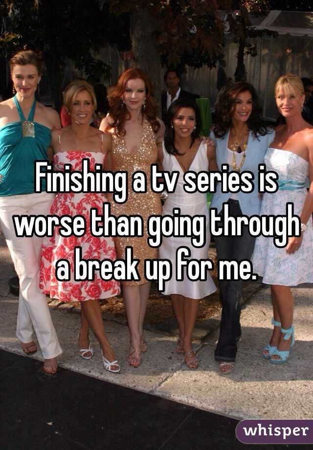 Finishing a tv series is worse than going through a break up for me. 