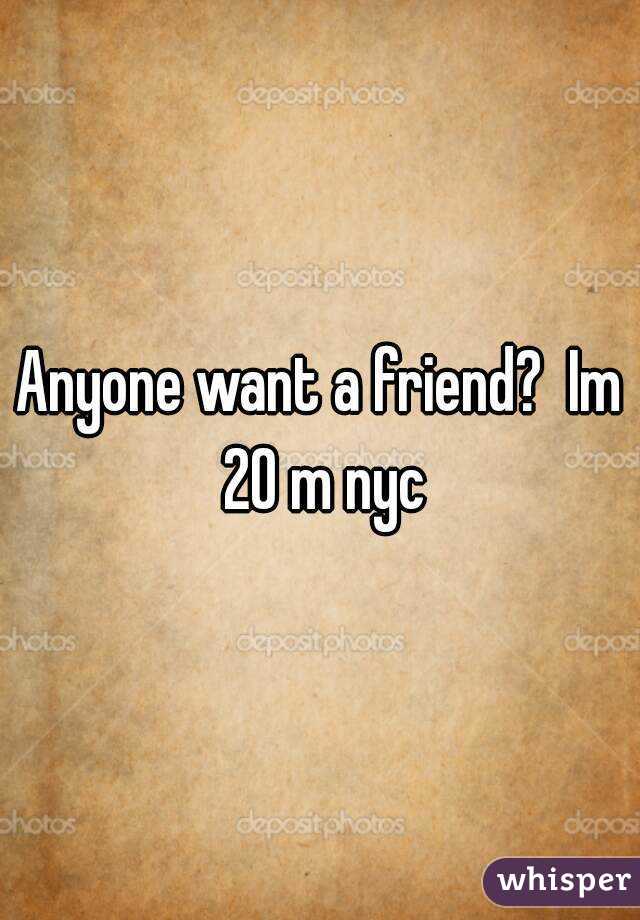 Anyone want a friend?  Im 20 m nyc