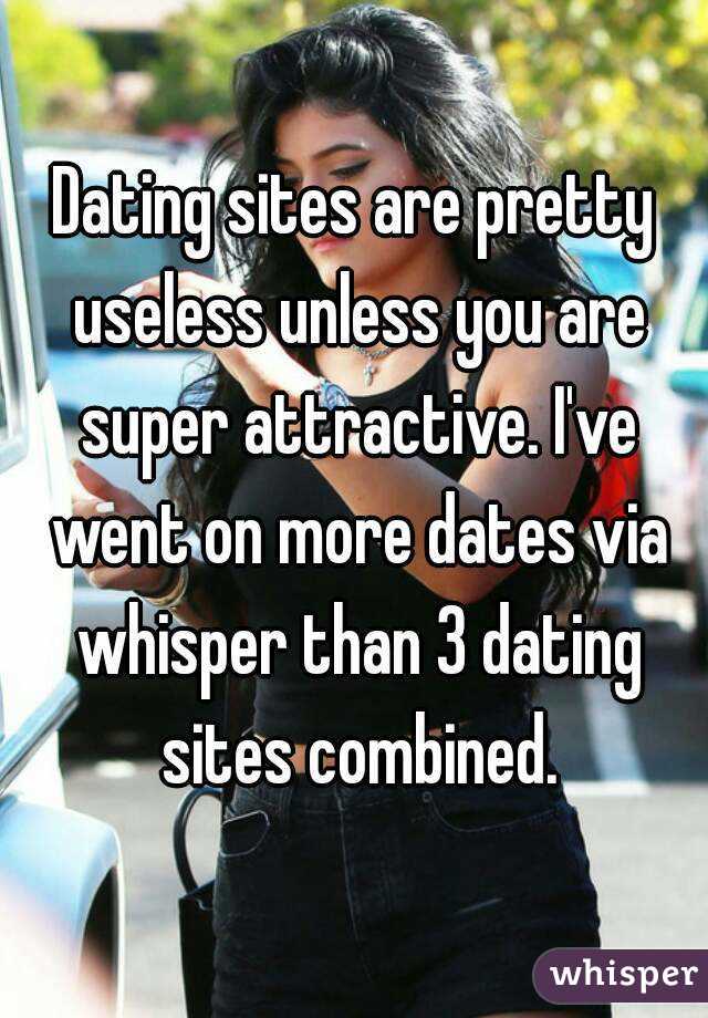 Dating sites are pretty useless unless you are super attractive. I've went on more dates via whisper than 3 dating sites combined.