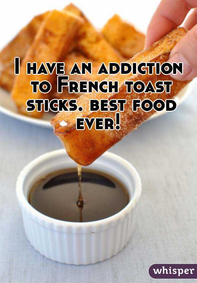 I have an addiction to French toast sticks. best food ever! 