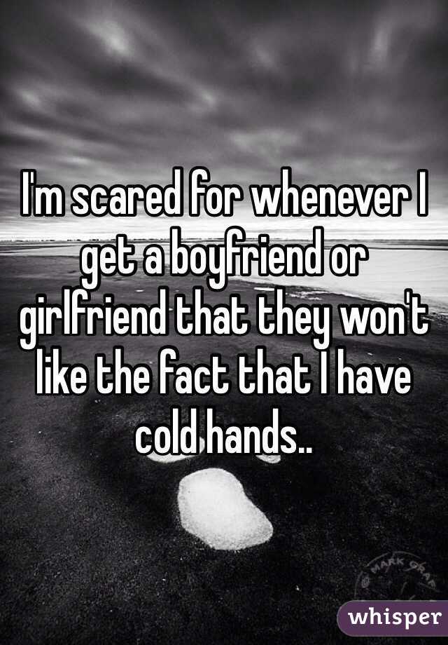 I'm scared for whenever I get a boyfriend or girlfriend that they won't like the fact that I have cold hands..