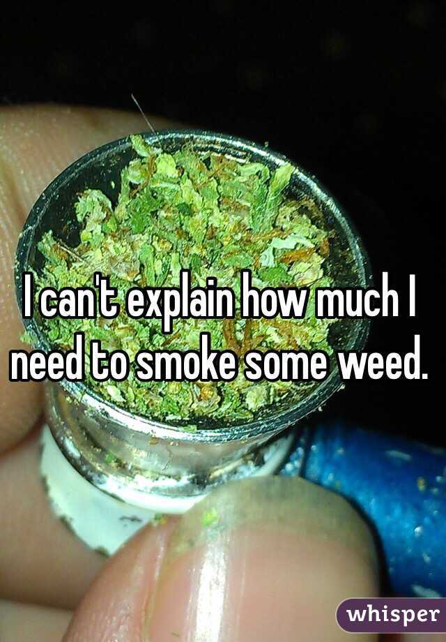 I can't explain how much I need to smoke some weed.