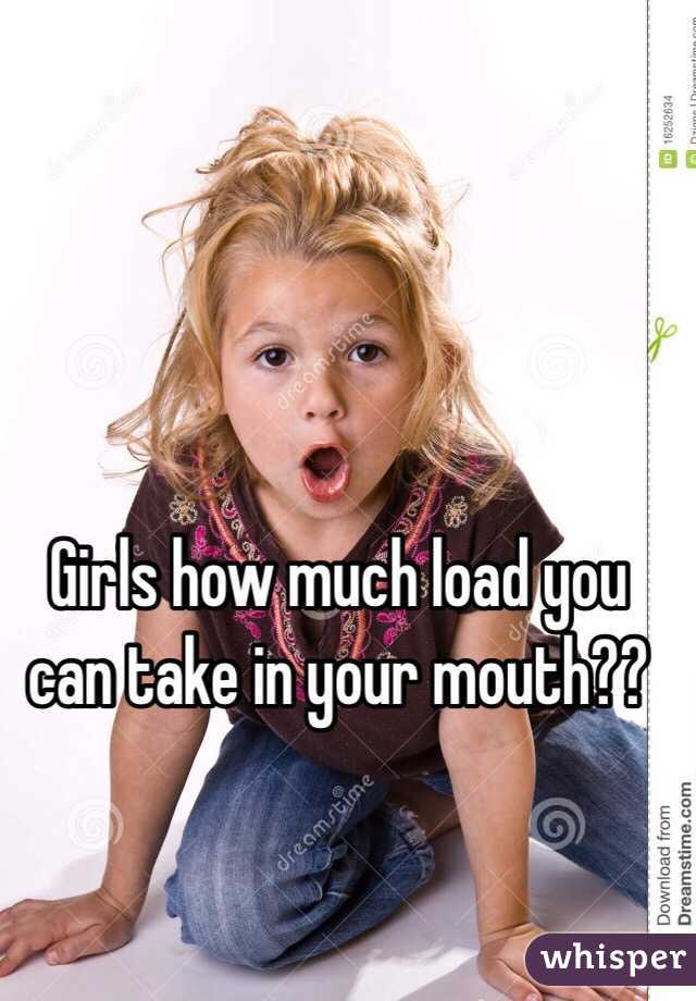 Girls how much load you can take in your mouth??