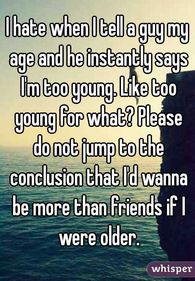 I hate when I tell a guy my age and he instantly says I'm too young. Like too young for what? Please do not jump to the conclusion that I'd wanna be more than friends if I were older.