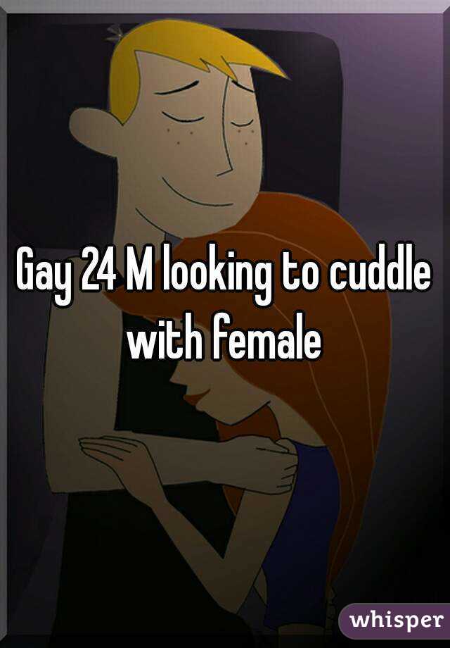 Gay 24 M looking to cuddle with female 