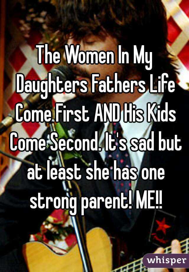 The Women In My Daughters Fathers Life Come First AND His Kids Come Second. It's sad but at least she has one strong parent! ME!!