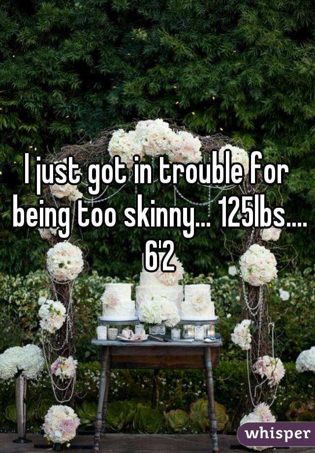 I just got in trouble for being too skinny... 125lbs.... 6'2