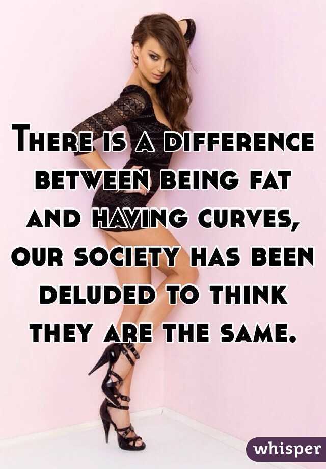 There is a difference between being fat and having curves, our society has been deluded to think they are the same.