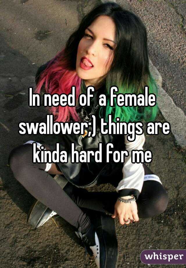 In need of a female swallower;) things are kinda hard for me 