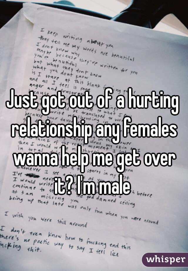 Just got out of a hurting relationship any females wanna help me get over it? I'm male 