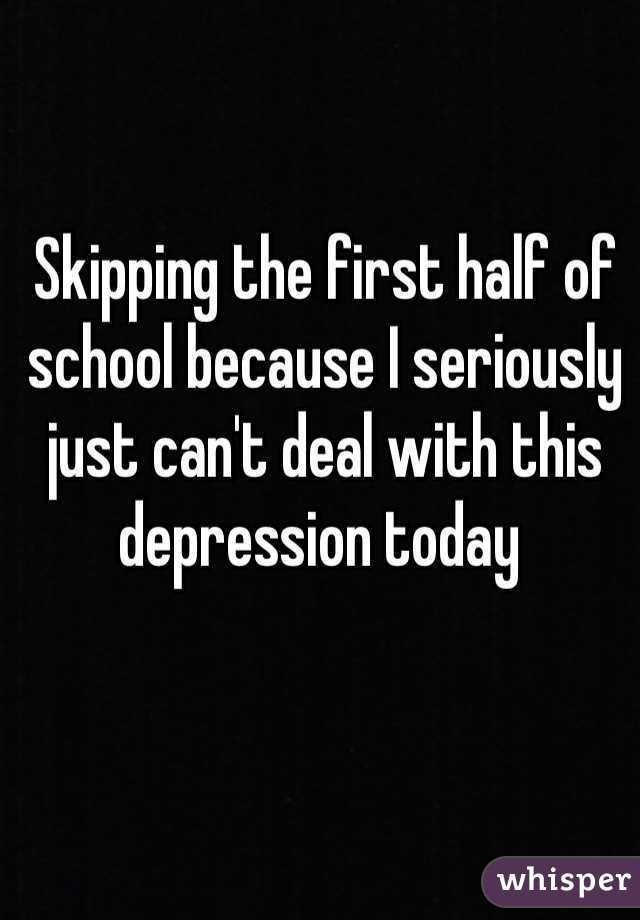 Skipping the first half of school because I seriously just can't deal with this depression today 