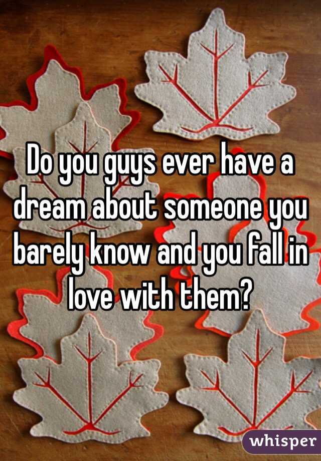 Do you guys ever have a dream about someone you barely know and you fall in love with them? 