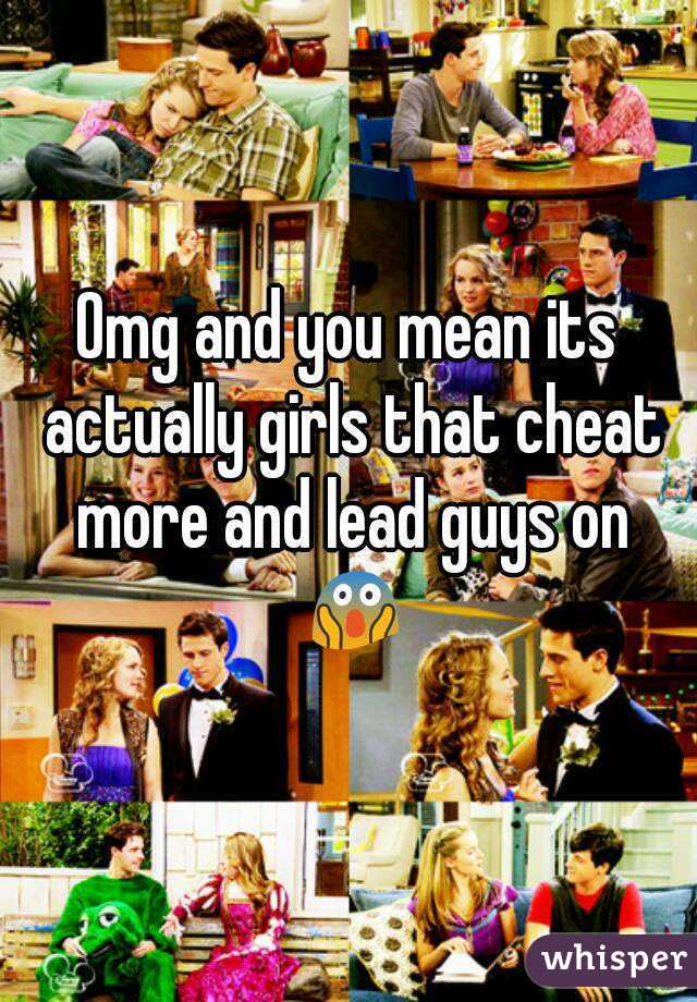 Omg and you mean its actually girls that cheat more and lead guys on 😱