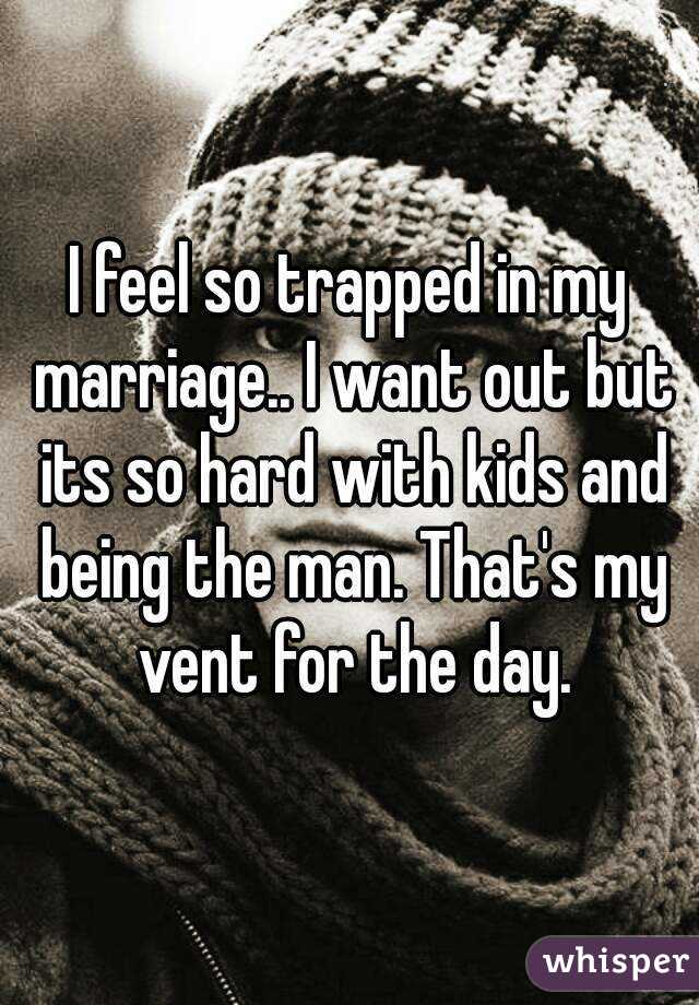 I feel so trapped in my marriage.. I want out but its so hard with kids and being the man. That's my vent for the day.