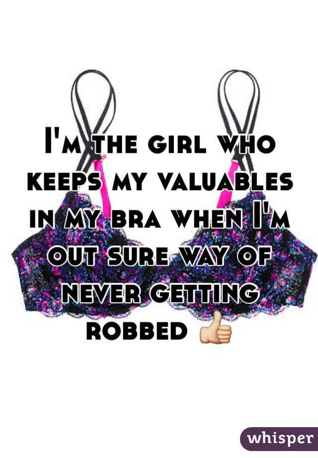 I'm the girl who keeps my valuables in my bra when I'm out sure way of never getting robbed 👍