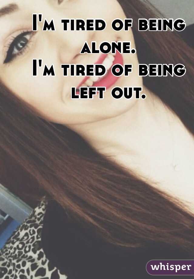 I'm tired of being alone. 
I'm tired of being left out. 
