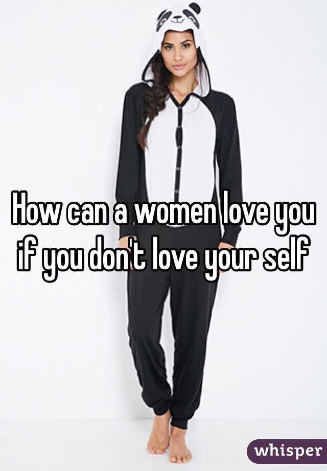 How can a women love you if you don't love your self 