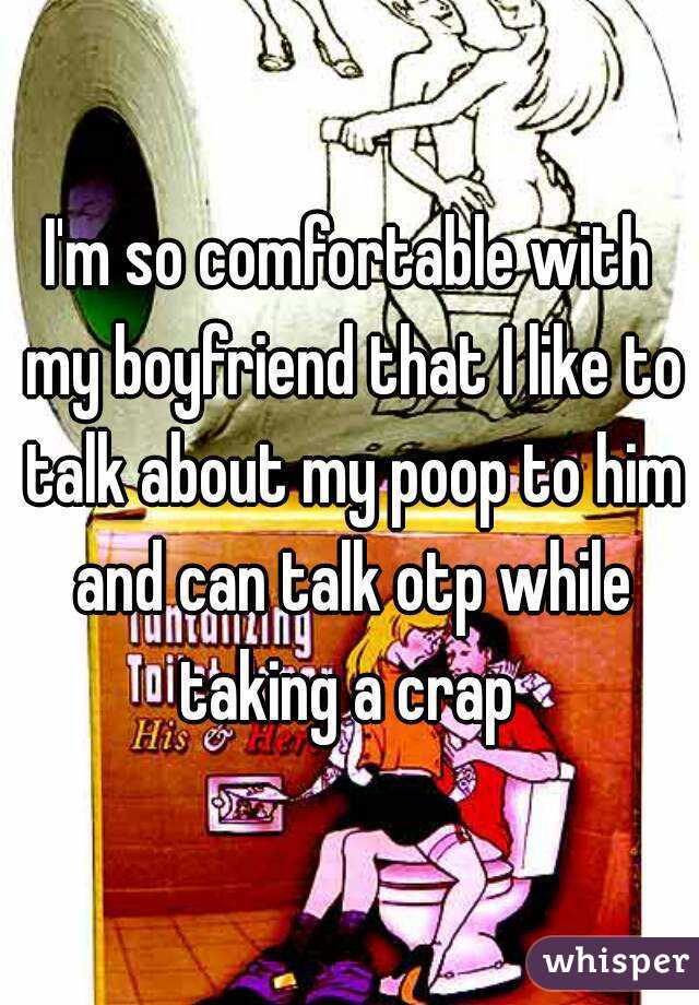 I'm so comfortable with my boyfriend that I like to talk about my poop to him and can talk otp while taking a crap 