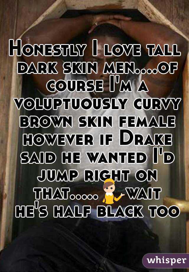 Honestly I love tall dark skin men....of course I'm a voluptuously curvy brown skin female however if Drake said he wanted I'd jump right on that.....💁wait he's half black too