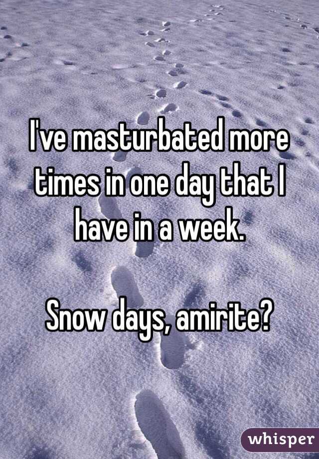 I've masturbated more times in one day that I have in a week. 

Snow days, amirite?
