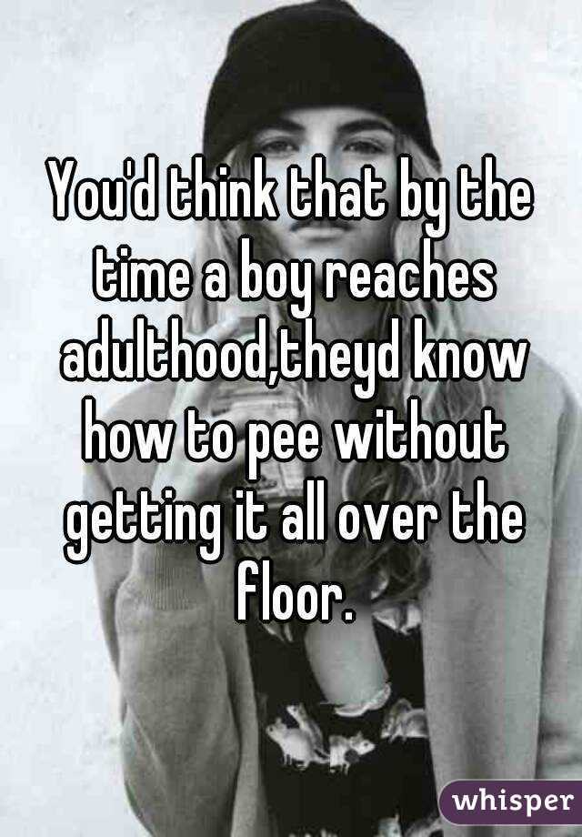 You'd think that by the time a boy reaches adulthood,theyd know how to pee without getting it all over the floor.