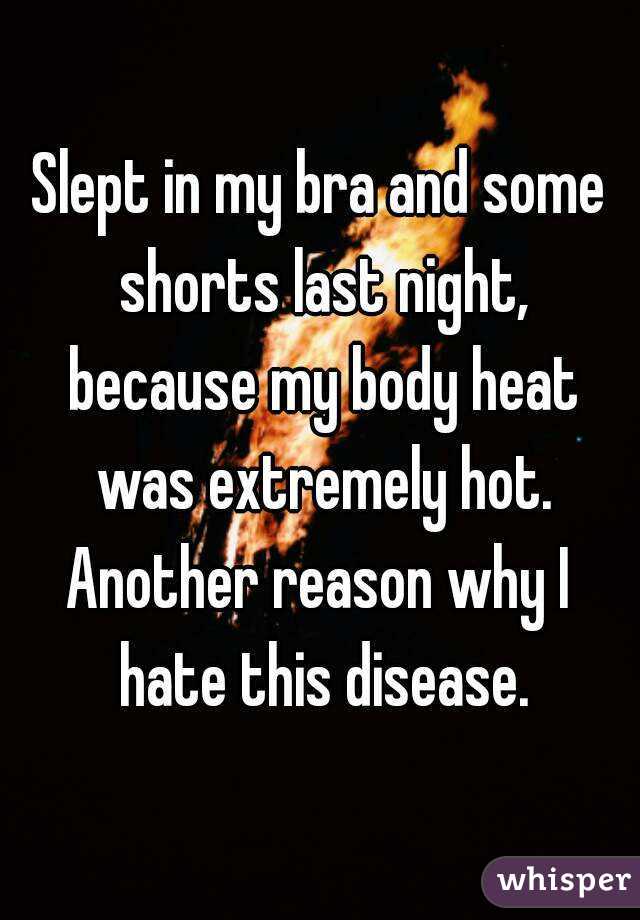 Slept in my bra and some shorts last night, because my body heat was extremely hot.
Another reason why I hate this disease.