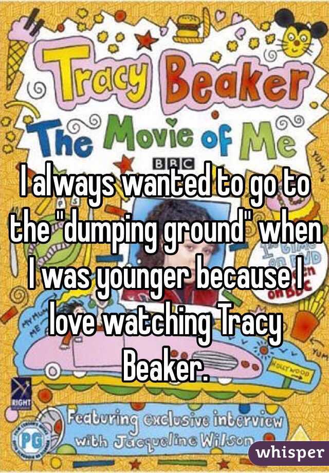 I always wanted to go to the "dumping ground" when I was younger because I love watching Tracy Beaker.